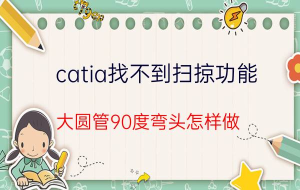 catia找不到扫掠功能 大圆管90度弯头怎样做？